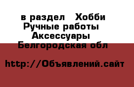  в раздел : Хобби. Ручные работы » Аксессуары . Белгородская обл.